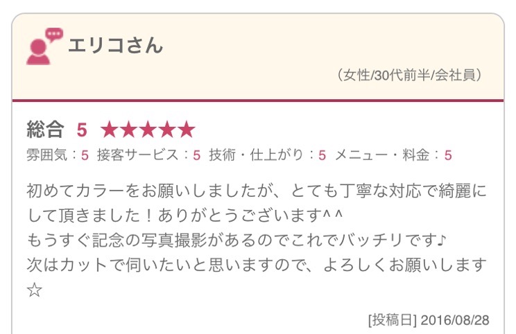 初めてカラーをお願いしましたが、とても丁寧な対応で綺麗にして頂きました！ありがとうございます^ ^ もうすぐ記念の写真撮影があるのでこれでバッチリです♪ 次はカットで伺いたいと思いますので、よろしくお願いします☆