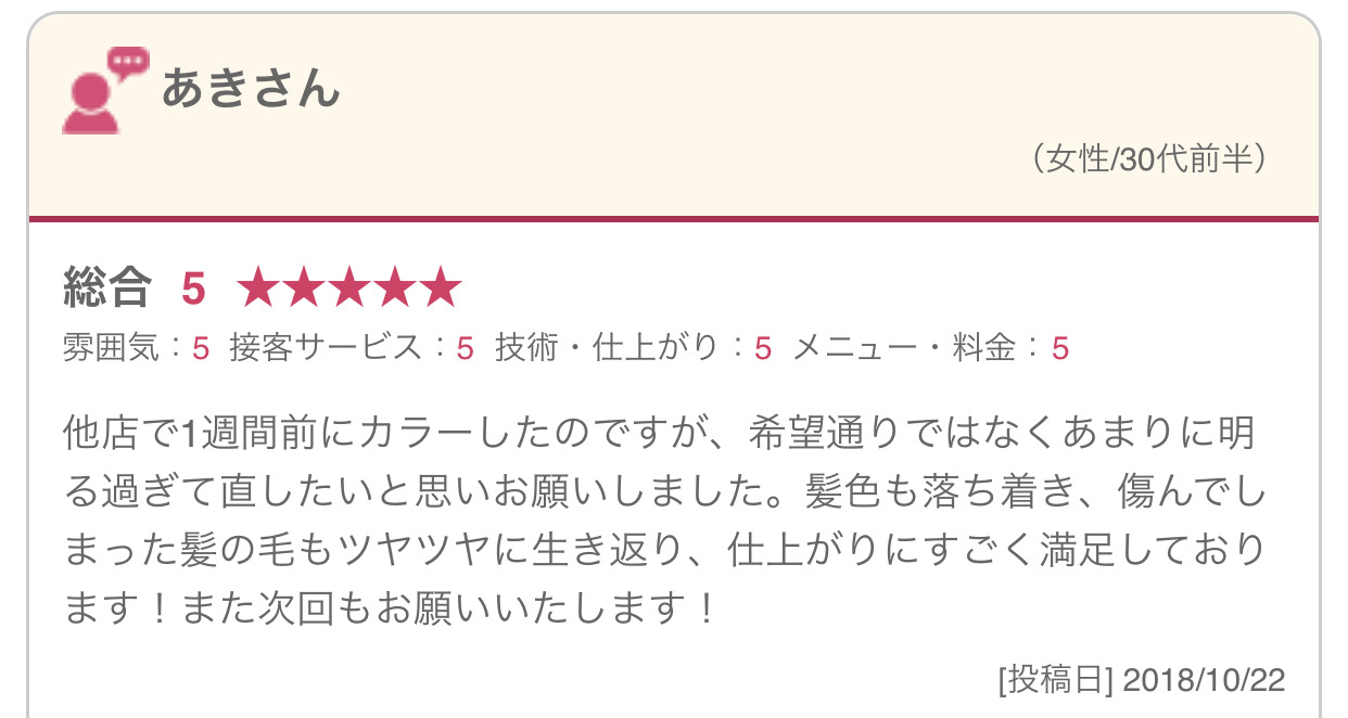 他店で1週間前にカラーしたのですが、希望通りではなくあまりに明る過ぎて直したいと思いお願いしました。髪色も落ち着き、傷んでしまった髪の毛もツヤツヤに生き返り、仕上がりにすごく満足しております！また次回もお願いいたします！