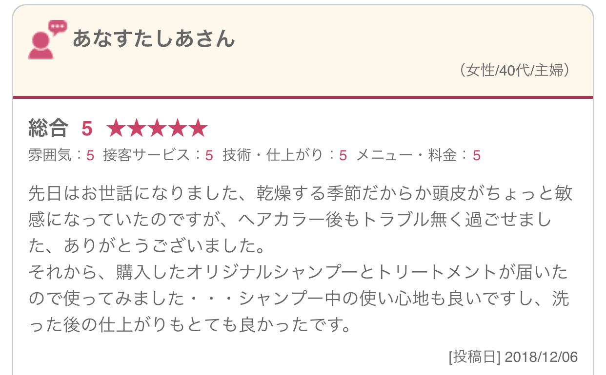 先日はお世話になりました、乾燥する季節だからか頭皮がちょっと敏感になっていたのですが、ヘアカラー後もトラブル無く過ごせました、ありがとうございました。 それから、購入したオリジナルシャンプーとトリートメントが届いたので使ってみました・・・シャンプー中の使い心地も良いですし、洗った後の仕上がりもとても良かったです。