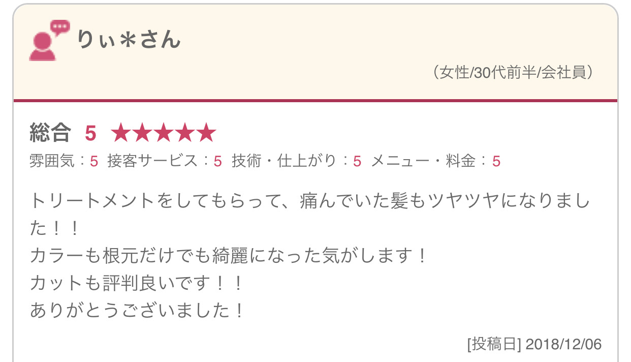 トリートメントをしてもらって、痛んでいた髪もツヤツヤになりました！！ カラーも根元だけでも綺麗になった気がします！ カットも評判良いです！！ ありがとうございました！