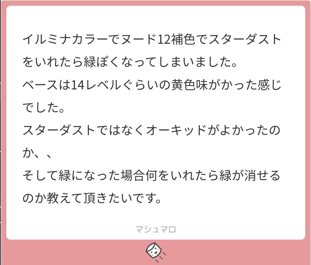マシュマロで美容師に匿名で質問 イルミナカラーのヌードに補色でスターダストを入れたら緑になった どうしたら緑が消える Liss 恵比寿 フリーランス美容師のみの美容室 代表 渡辺真一 地毛に戻す美容師 コンプレックス お悩み相談 マシュマロで美容師に匿名で質問 イルミナカラーのヌードに補色でスターダストを入れたら緑になった どうしたら緑が消える Liss 恵比寿 フリーランス美容師のみの美容室 代表 渡辺真一 地毛に戻す美容師 コンプレックス お悩み相談
